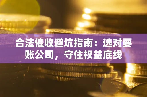 北京合法催收避坑指南：选对要账公司，守住权益底线