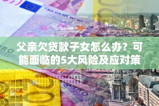 北京父亲欠贷款子女怎么办？可能面临的5大风险及应对策略
