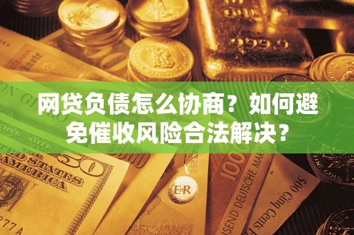 北京网贷负债怎么协商？如何避免催收风险合法解决？