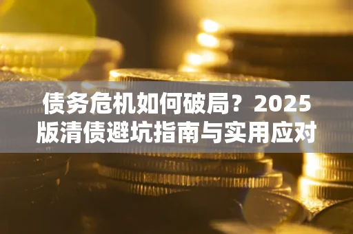 北京债务危机如何破局？2025版清债避坑指南与实用应对策略