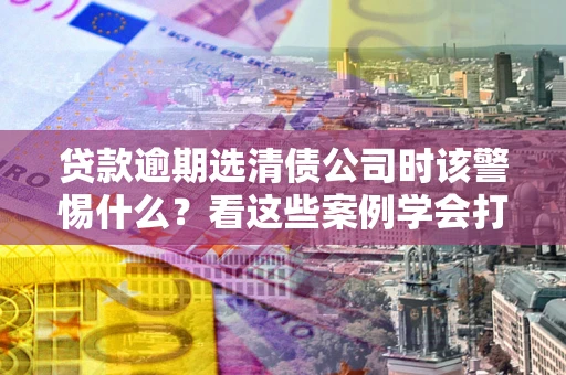 北京贷款逾期选清债公司时该警惕什么？看这些案例学会打翻身仗