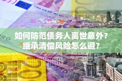 北京如何防范债务人离世意外？继承清偿风险怎么避？