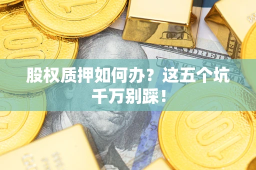 北京股权质押如何办？这五个坑千万别踩！