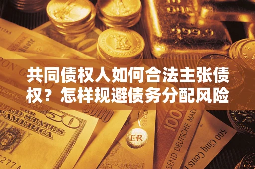 北京共同债权人如何合法主张债权？怎样规避债务分配风险？
