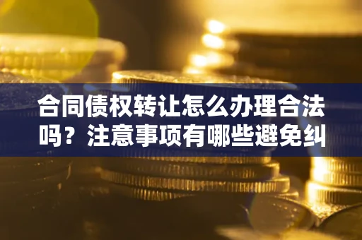 北京合同债权转让怎么办理合法吗？注意事项有哪些避免纠纷？