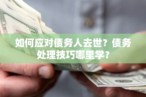 北京如何应对债务人去世？债务处理技巧哪里学？