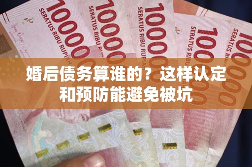 北京婚后债务算谁的？这样认定和预防能避免被坑