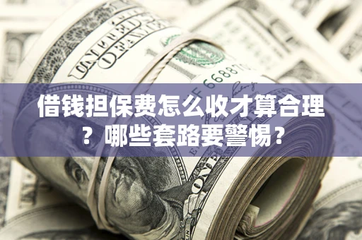 北京借钱担保费怎么收才算合理？哪些套路要警惕？