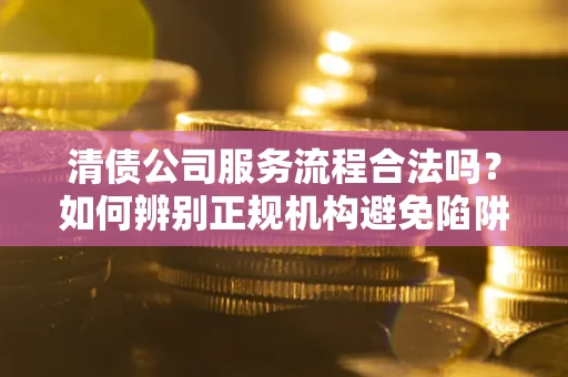 北京清债公司服务流程合法吗？如何辨别正规机构避免陷阱？