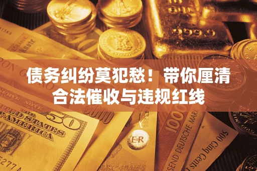 北京债务纠纷莫犯愁！带你厘清合法催收与违规红线