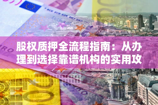 北京股权质押全流程指南：从办理到选择靠谱机构的实用攻略