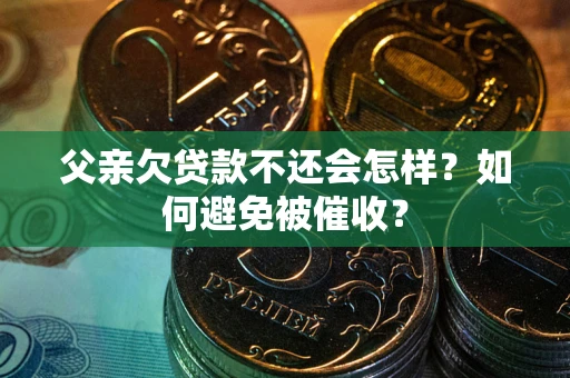 北京父亲欠贷款不还会怎样？如何避免被催收？