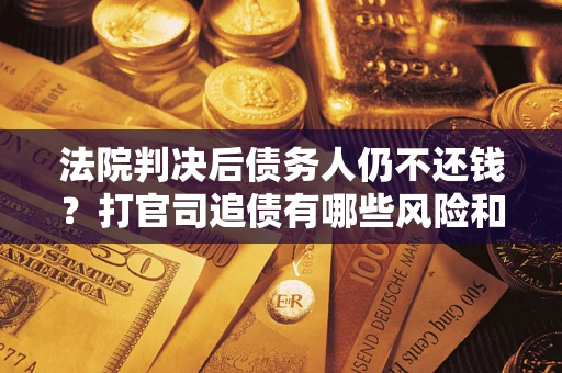 北京法院判决后债务人仍不还钱？打官司追债有哪些风险和技巧？