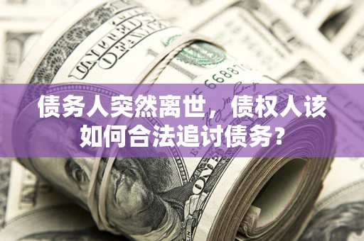 北京债务人突然离世，债权人该如何合法追讨债务？