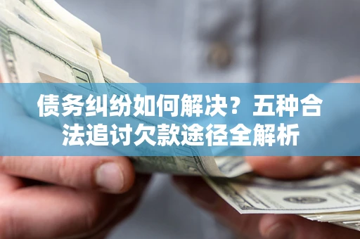 北京债务纠纷如何解决？五种合法追讨欠款途径全解析