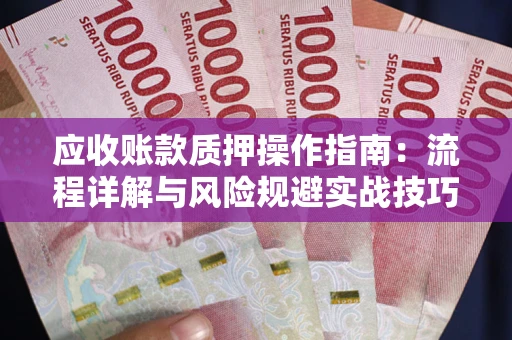 北京应收账款质押操作指南:流程详解与风险规避实战技巧 北京应收账款质押操作指南:流程详解与风险规避实战技巧