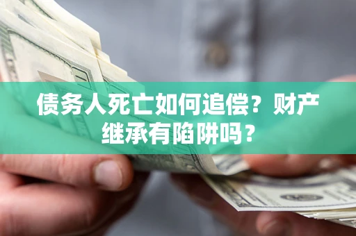 北京债务人死亡如何追偿？财产继承有陷阱吗？