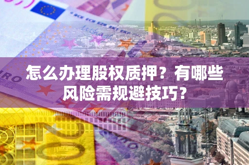 北京怎么办理股权质押？有哪些风险需规避技巧？