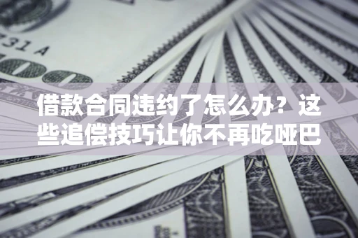 北京借款合同违约了怎么办？这些追偿技巧让你不再吃哑巴亏