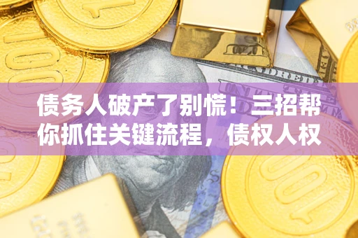 北京债务人破产了别慌！三招帮你抓住关键流程，债权人权益不再缩水