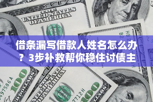 北京借条漏写借款人姓名怎么办？3步补救帮你稳住讨债主动权
