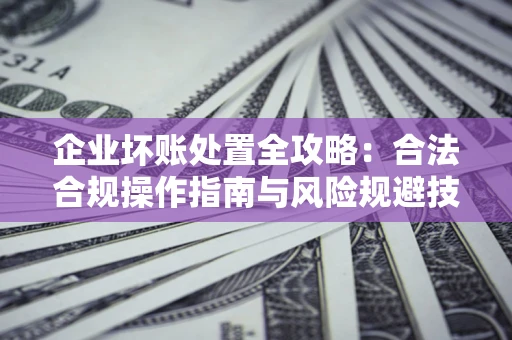 北京企业坏账处置全攻略：合法合规操作指南与风险规避技巧解析