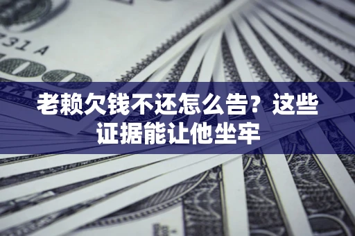 北京老赖欠钱不还怎么告？这些证据能让他坐牢