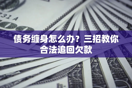 北京债务缠身怎么办？三招教你合法追回欠款