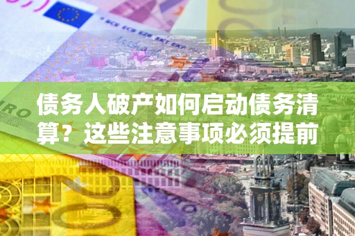 北京债务人破产如何启动债务清算？这些注意事项必须提前知道