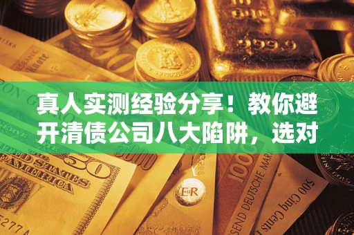 北京真人实测经验分享！教你避开清债公司八大陷阱，选对机构少走十年弯路
