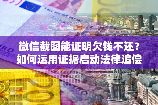 北京微信截图能证明欠钱不还？如何运用证据启动法律追偿程序？