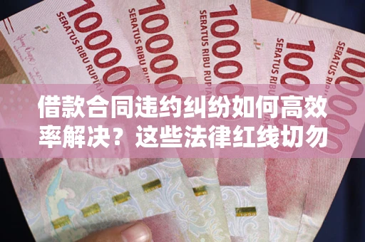 北京借款合同违约纠纷如何高效率解决？这些法律红线切勿触碰