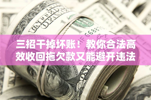 北京三招干掉坏账！教你合法高效收回拖欠款又能避开违法雷区