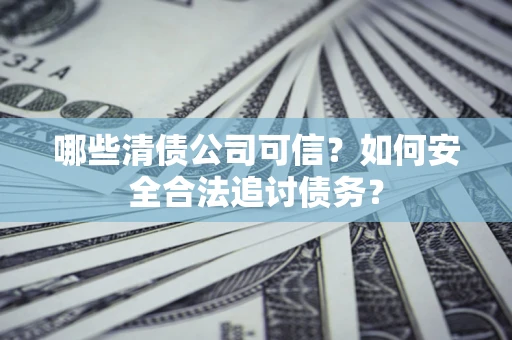 北京哪些清债公司可信？如何安全合法追讨债务？
