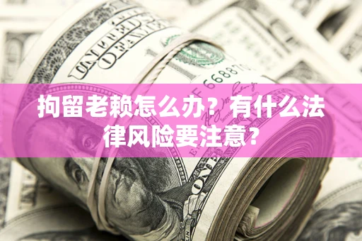 北京拘留老赖怎么办？有什么法律风险要注意？