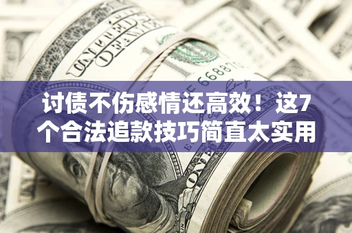北京讨债不伤感情还高效！这7个合法追款技巧简直太实用