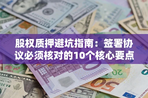 北京股权质押避坑指南:签署协议必须核对的10个核心要点 北京股权质押避坑指南:签署协议必须核对的10个核心要点