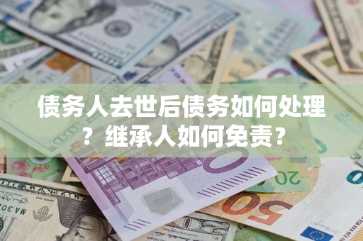 北京债务人去世后债务如何处理？继承人如何免责？