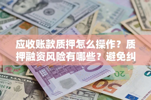 北京应收账款质押怎么操作？质押融资风险有哪些？避免纠纷高效融资技巧
