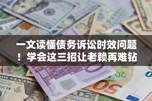 北京一文读懂债务诉讼时效问题！学会这三招让老赖再难钻空子