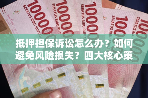 北京抵押担保诉讼怎么办？如何避免风险损失？四大核心策略全解读