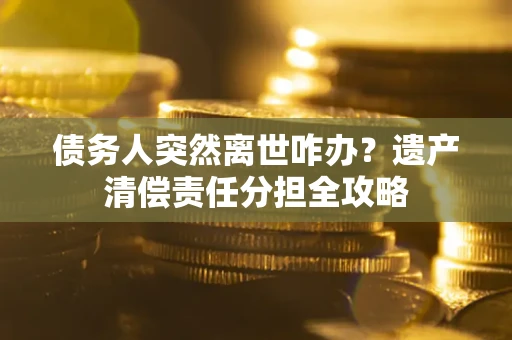 北京债务人突然离世咋办？遗产清偿责任分担全攻略