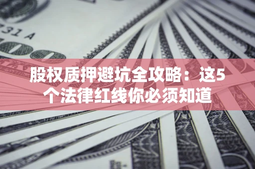 北京股权质押避坑全攻略：这5个法律红线你必须知道