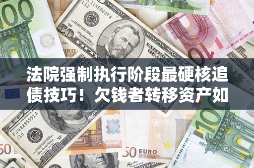 北京法院强制执行阶段最硬核追债技巧！欠钱者转移资产如何破解？