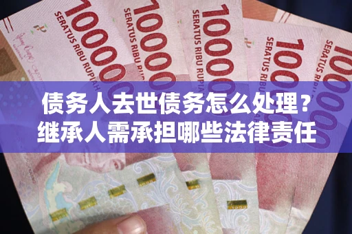 北京债务人去世债务怎么处理？继承人需承担哪些法律责任？