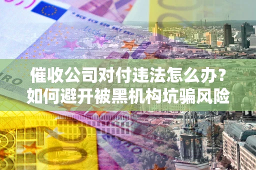 北京催收公司对付违法怎么办？如何避开被黑机构坑骗风险