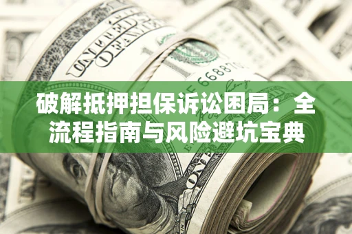 北京破解抵押担保诉讼困局:全流程指南与风险避坑宝典 北京破解抵押担保诉讼困局:全流程指南与风险避坑宝典