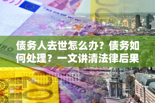 北京债务人去世怎么办？债务如何处理？一文讲清法律后果
