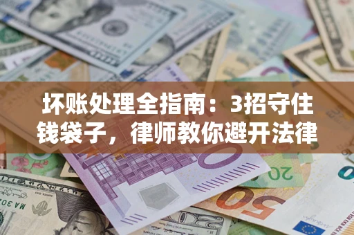 北京坏账处理全指南：3招守住钱袋子，律师教你避开法律雷区