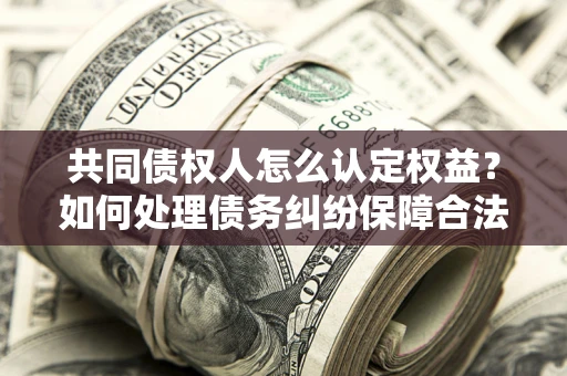北京共同债权人怎么认定权益？如何处理债务纠纷保障合法权益？